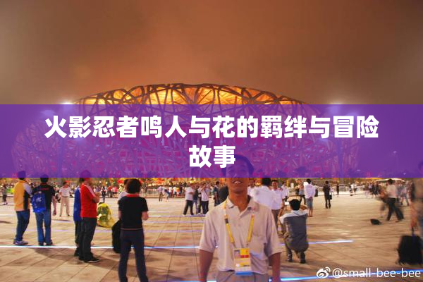 火影忍者鸣人与花的羁绊与冒险故事