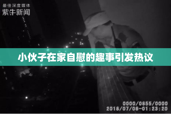 小伙子在家自慰的趣事引发热议