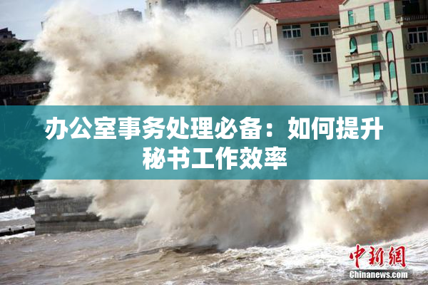 办公室事务处理必备：如何提升秘书工作效率