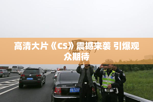 高清大片《CS》震撼来袭 引爆观众期待