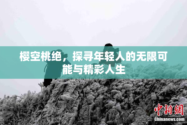 樱空桃绝，探寻年轻人的无限可能与精彩人生