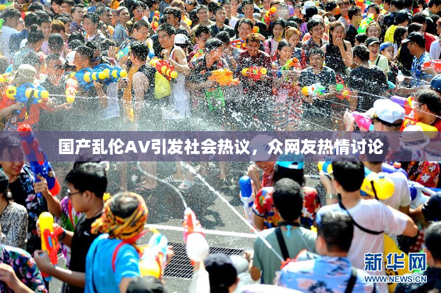国产乱伦AV引发社会热议，众网友热情讨论