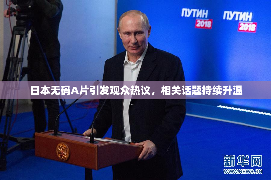 日本无码A片引发观众热议，相关话题持续升温