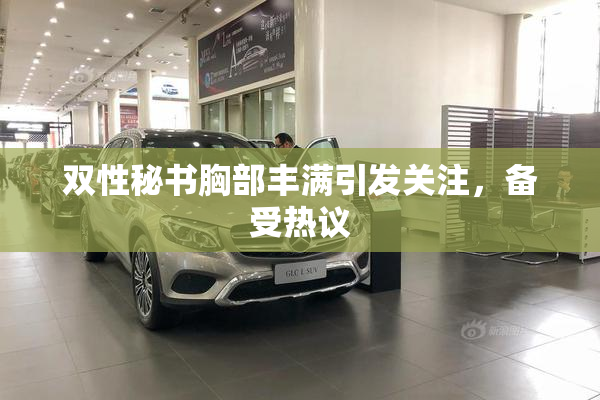 双性秘书胸部丰满引发关注，备受热议