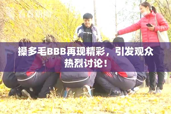搡多毛BBB再现精彩，引发观众热烈讨论！