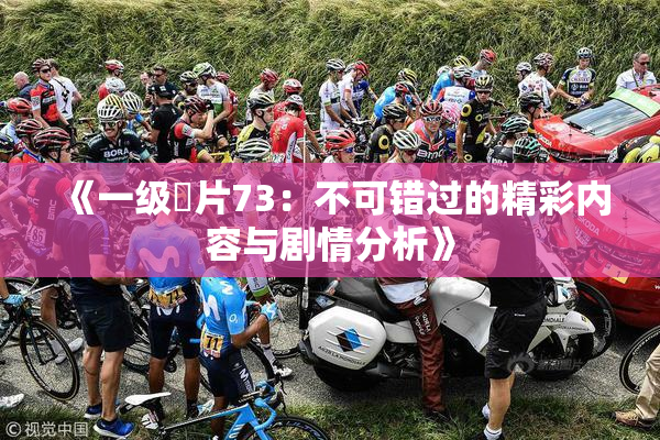 《一级婬片73：不可错过的精彩内容与剧情分析》