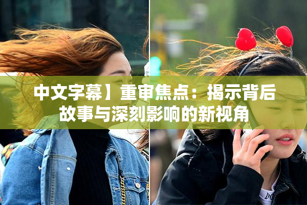 中文字幕】重审焦点：揭示背后故事与深刻影响的新视角