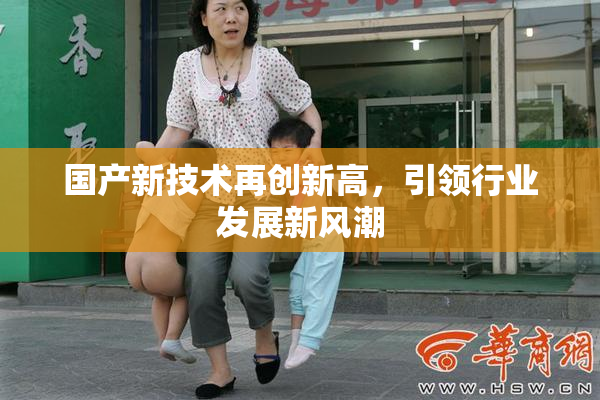 国产新技术再创新高，引领行业发展新风潮