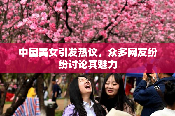 中国美女引发热议，众多网友纷纷讨论其魅力