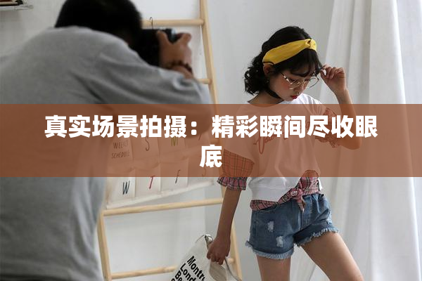 真实场景拍摄：精彩瞬间尽收眼底
