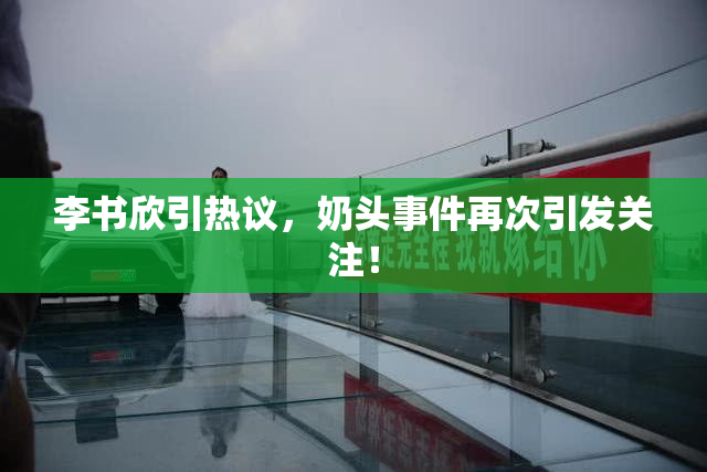李书欣引热议，奶头事件再次引发关注！