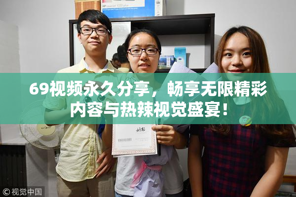 69视频永久分享，畅享无限精彩内容与热辣视觉盛宴！