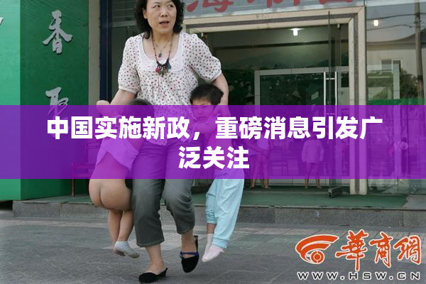 中国实施新政，重磅消息引发广泛关注