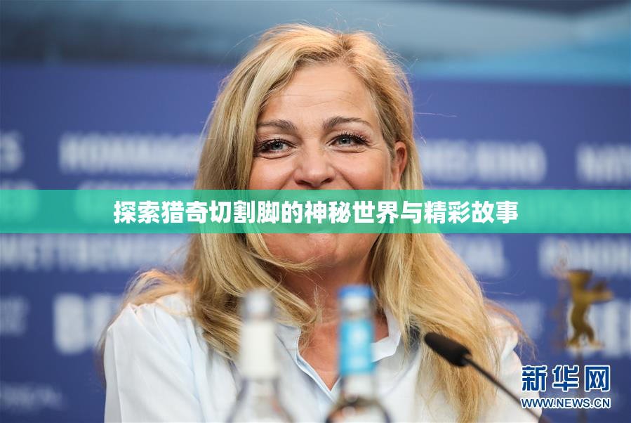 探索猎奇切割脚的神秘世界与精彩故事