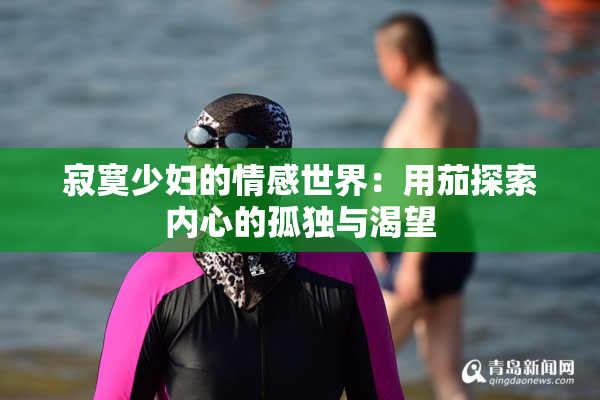 寂寞少妇的情感世界：用茄探索内心的孤独与渴望