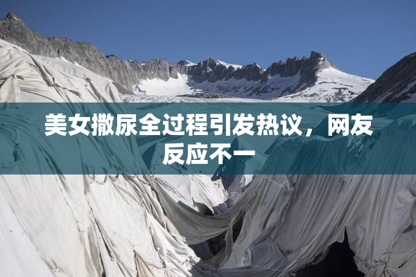 美女撒尿全过程引发热议，网友反应不一