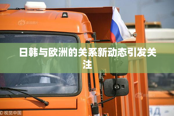日韩与欧洲的关系新动态引发关注