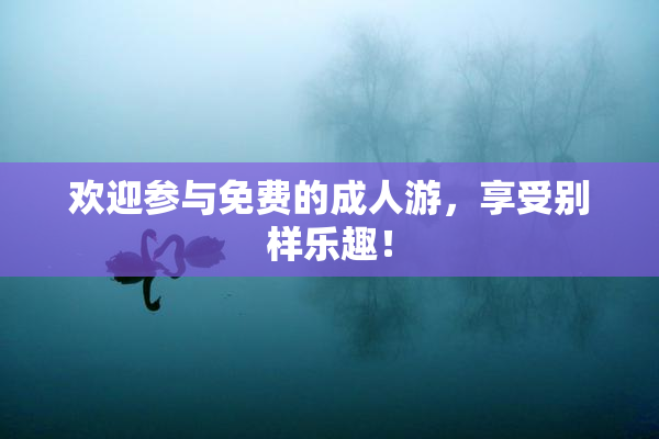 欢迎参与免费的成人游，享受别样乐趣！