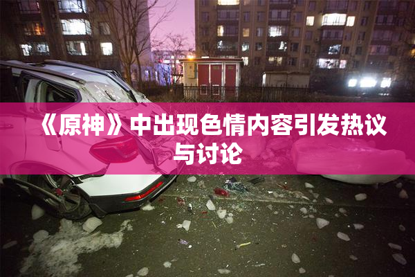 《原神》中出现色情内容引发热议与讨论