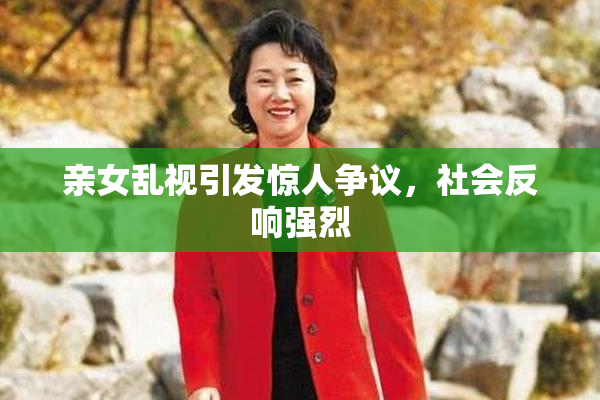 亲女乱视引发惊人争议，社会反响强烈