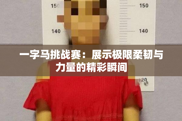 一字马挑战赛：展示极限柔韧与力量的精彩瞬间