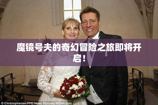 魔镜号夫的奇幻冒险之旅即将开启！