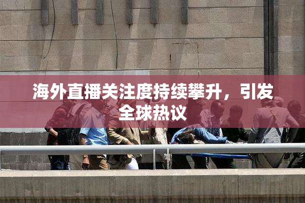 海外直播关注度持续攀升，引发全球热议