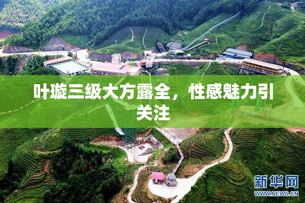 叶璇三级大方露全，性感魅力引关注