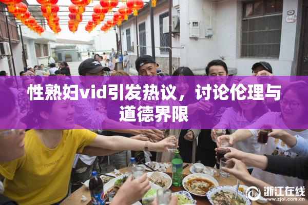 性熟妇vid引发热议，讨论伦理与道德界限