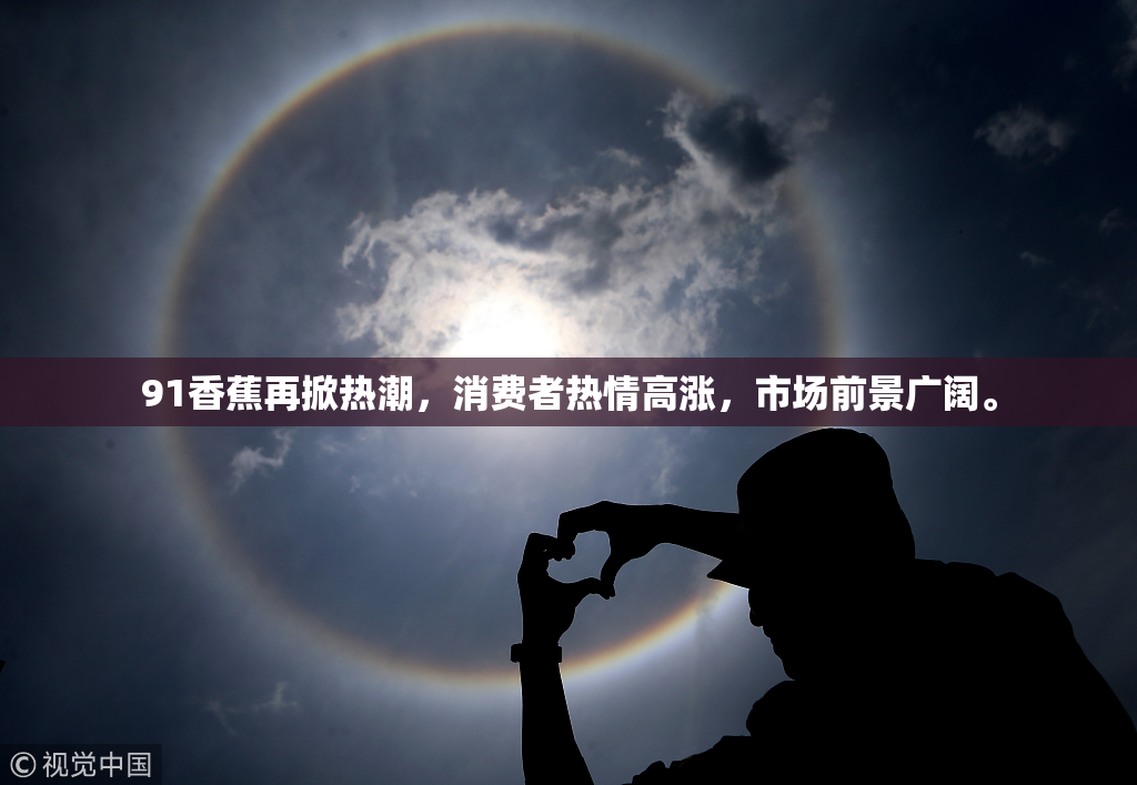 91香蕉再掀热潮，消费者热情高涨，市场前景广阔。