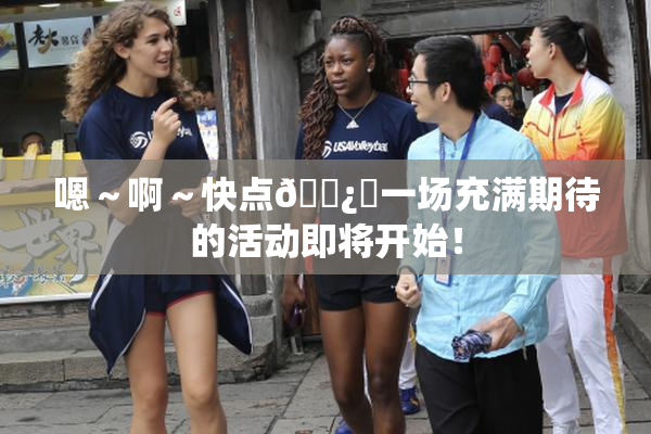 嗯～啊～快点🌿‌一场充满期待的活动即将开始！