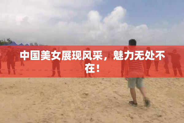 中国美女展现风采，魅力无处不在！