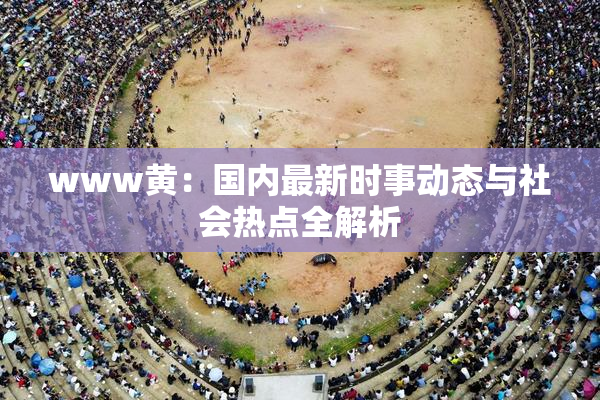 www黄：国内最新时事动态与社会热点全解析