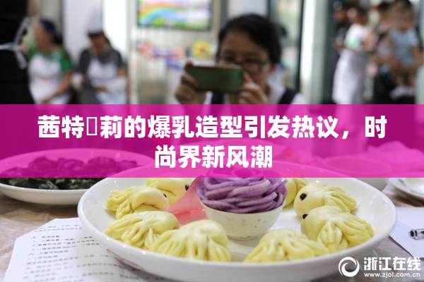 茜特菈莉的爆乳造型引发热议，时尚界新风潮