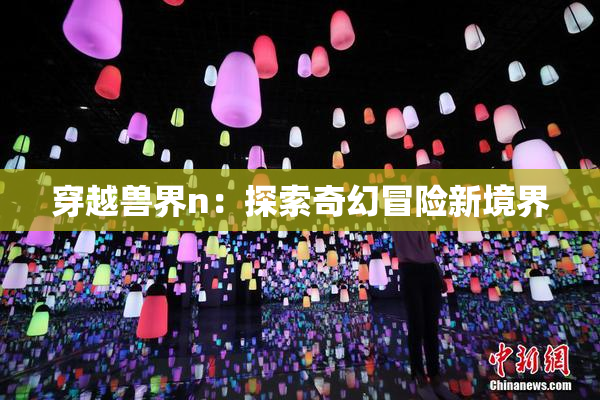 穿越兽界n：探索奇幻冒险新境界