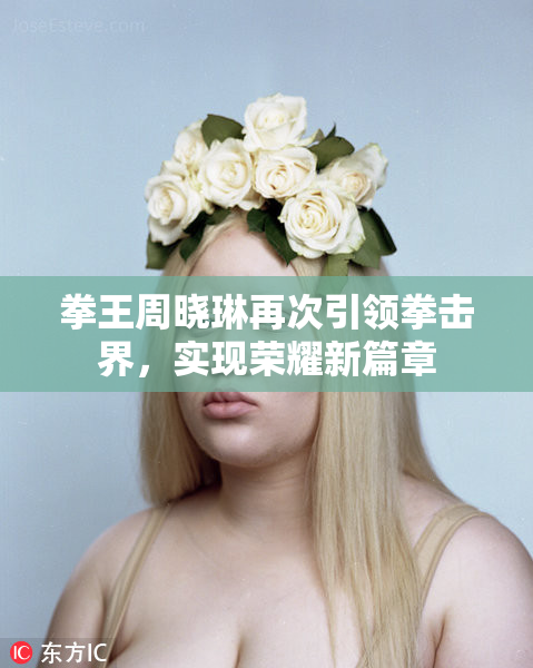 拳王周晓琳再次引领拳击界，实现荣耀新篇章