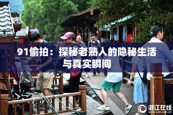 91偷拍：探秘老熟人的隐秘生活与真实瞬间