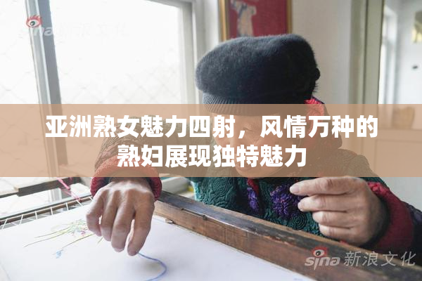 亚洲熟女魅力四射，风情万种的熟妇展现独特魅力