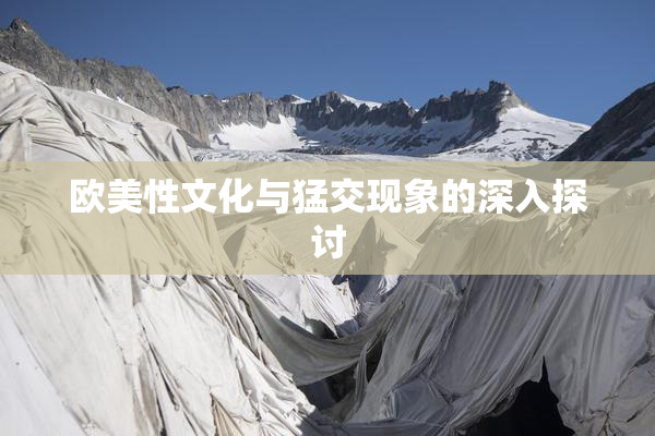 欧美性文化与猛交现象的深入探讨
