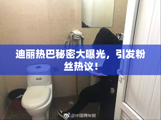 迪丽热巴秘密大曝光，引发粉丝热议！