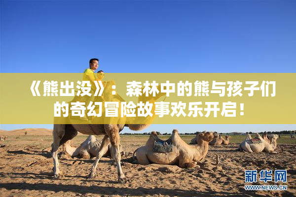 《熊出没》：森林中的熊与孩子们的奇幻冒险故事欢乐开启！