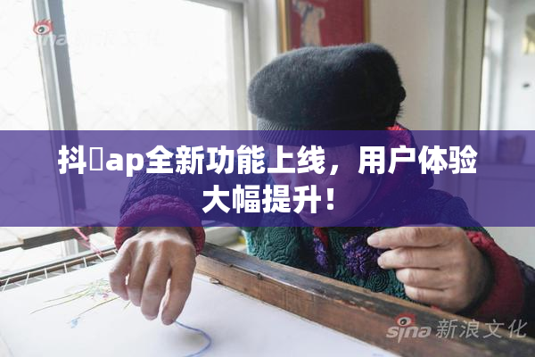 抖抈ap全新功能上线，用户体验大幅提升！
