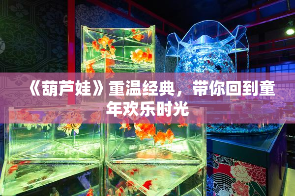 《葫芦娃》重温经典，带你回到童年欢乐时光