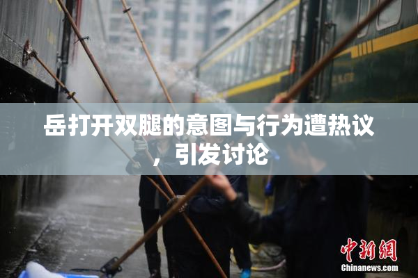 岳打开双腿的意图与行为遭热议，引发讨论