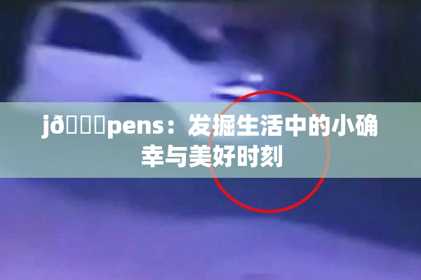 j🈚pens：发掘生活中的小确幸与美好时刻