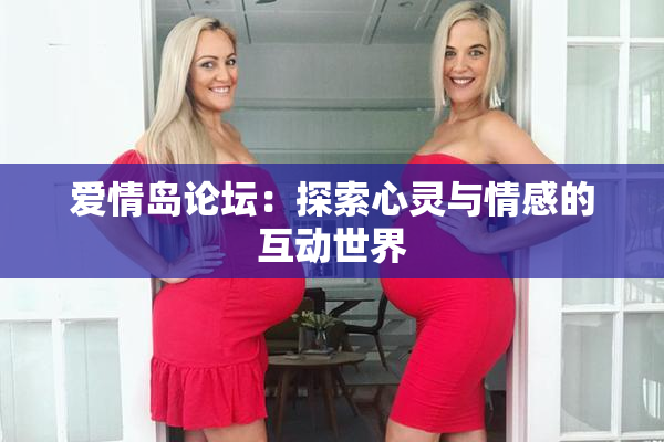 爱情岛论坛：探索心灵与情感的互动世界