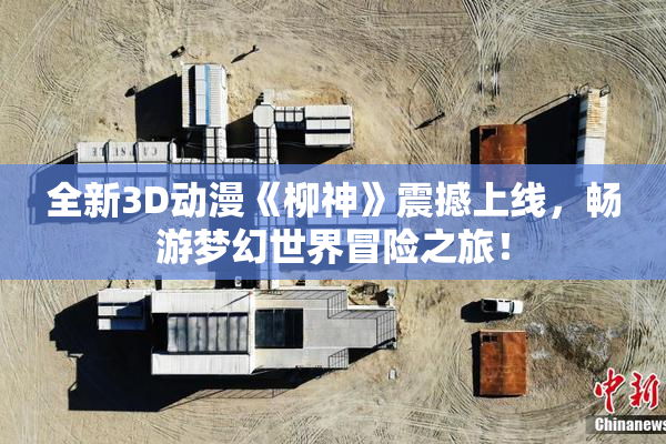 全新3D动漫《柳神》震撼上线，畅游梦幻世界冒险之旅！