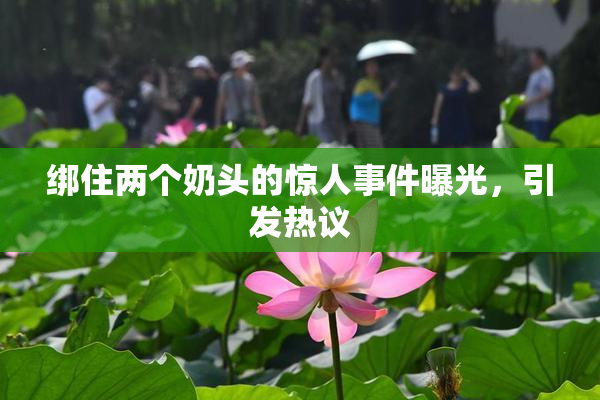 绑住两个奶头的惊人事件曝光，引发热议