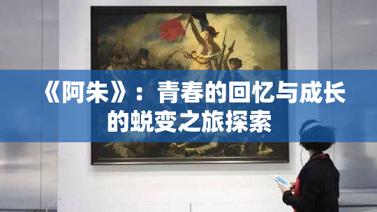 《阿朱》：青春的回忆与成长的蜕变之旅探索