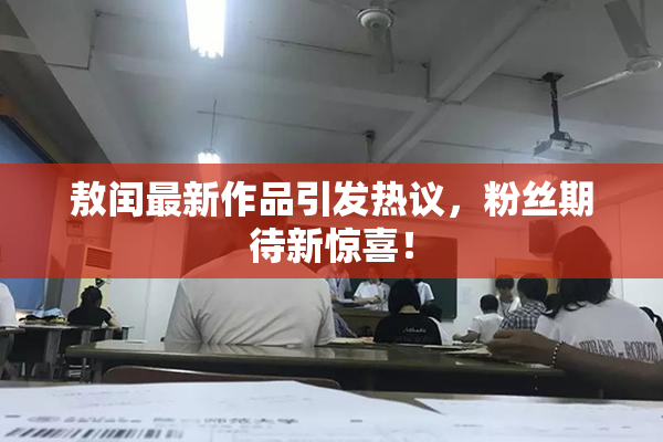 敖闰最新作品引发热议，粉丝期待新惊喜！